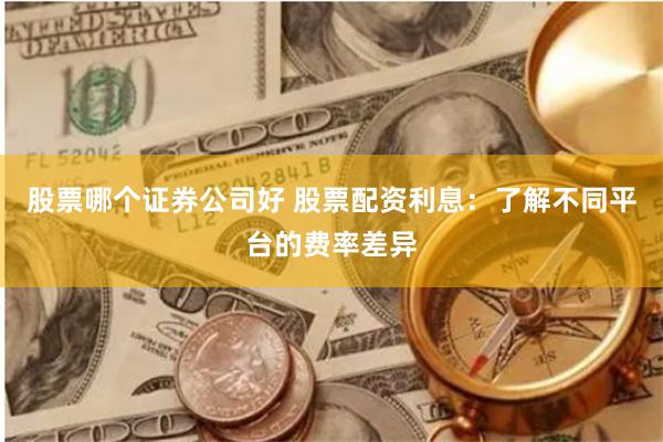 股票哪个证券公司好 股票配资利息：了解不同平台的费率差异