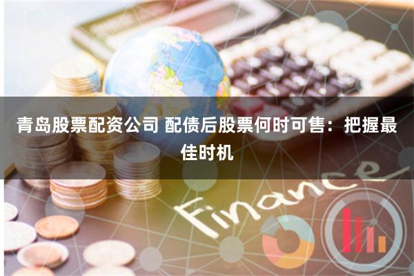 青岛股票配资公司 配债后股票何时可售：把握最佳时机