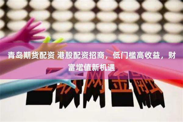 青岛期货配资 港股配资招商，低门槛高收益，财富增值新机遇