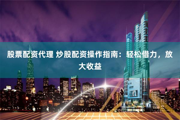 股票配资代理 炒股配资操作指南：轻松借力，放大收益