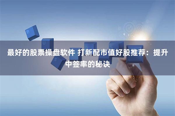 最好的股票操盘软件 打新配市值好股推荐：提升中签率的秘诀