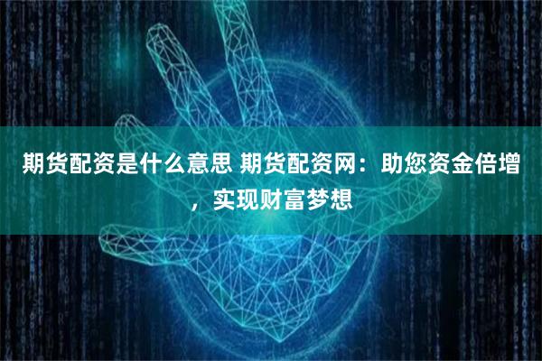 期货配资是什么意思 期货配资网：助您资金倍增，实现财富梦想
