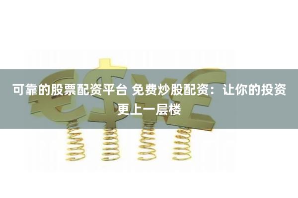 可靠的股票配资平台 免费炒股配资：让你的投资更上一层楼