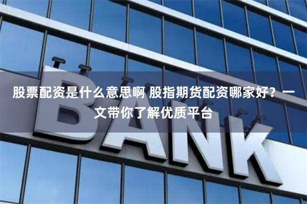 股票配资是什么意思啊 股指期货配资哪家好？一文带你了解优质平台