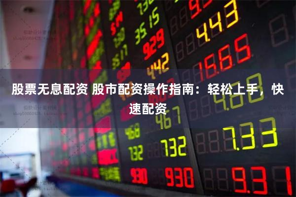 股票无息配资 股市配资操作指南：轻松上手，快速配资