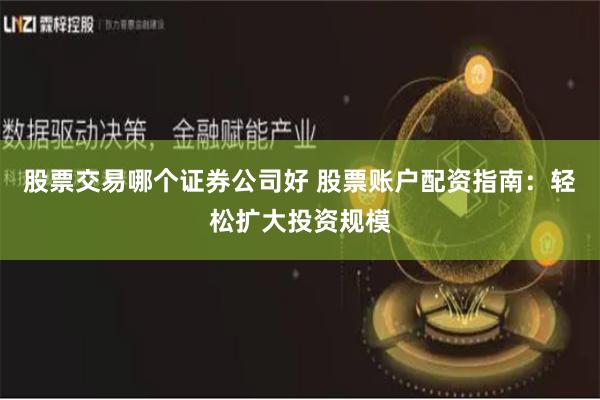 股票交易哪个证券公司好 股票账户配资指南：轻松扩大投资规模