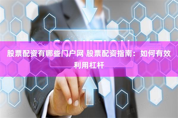 股票配资有哪些门户网 股票配资指南：如何有效利用杠杆