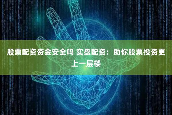 股票配资资金安全吗 实盘配资：助你股票投资更上一层楼