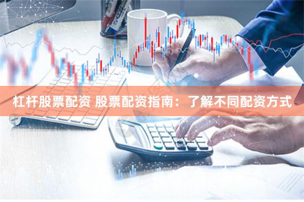 杠杆股票配资 股票配资指南：了解不同配资方式