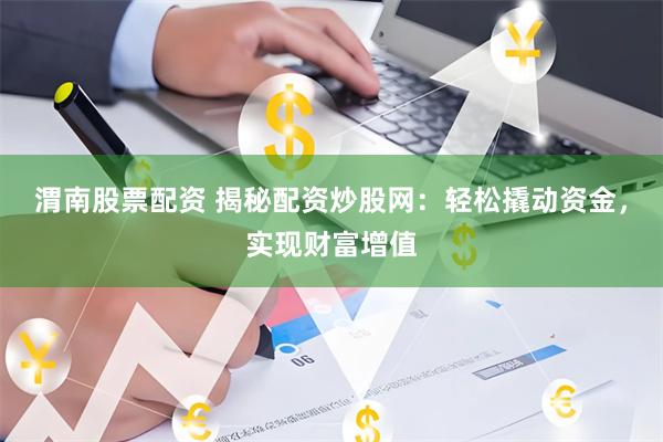 渭南股票配资 揭秘配资炒股网：轻松撬动资金，实现财富增值