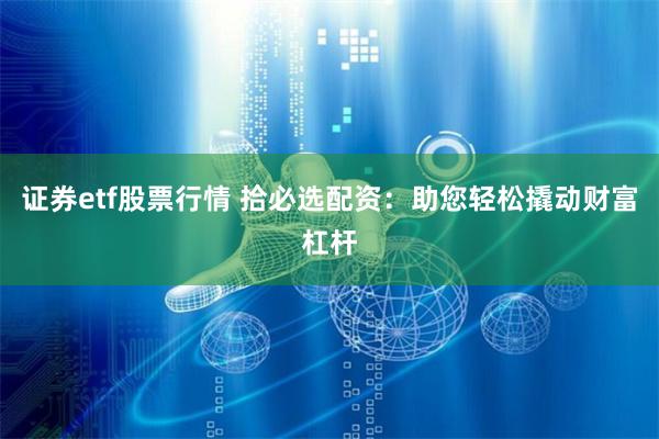 证券etf股票行情 拾必选配资：助您轻松撬动财富杠杆