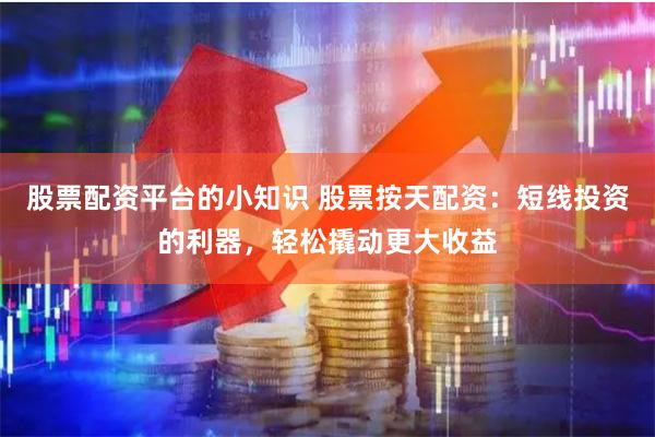 股票配资平台的小知识 股票按天配资：短线投资的利器，轻松撬动更大收益