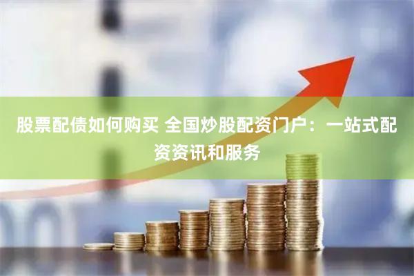 股票配债如何购买 全国炒股配资门户：一站式配资资讯和服务