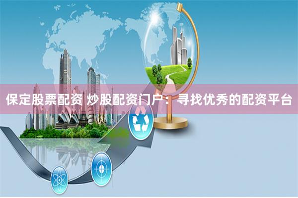 保定股票配资 炒股配资门户：寻找优秀的配资平台