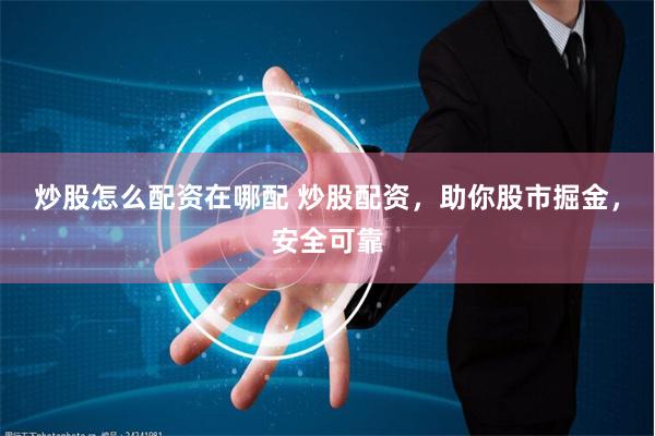 炒股怎么配资在哪配 炒股配资，助你股市掘金，安全可靠
