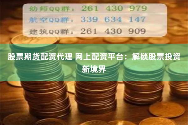 股票期货配资代理 网上配资平台：解锁股票投资新境界