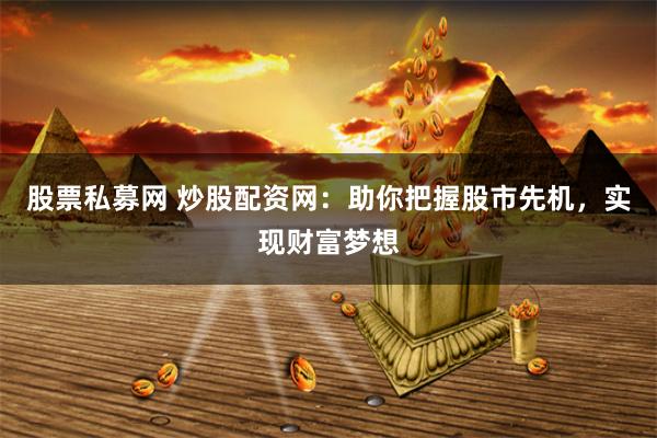 股票私募网 炒股配资网：助你把握股市先机，实现财富梦想