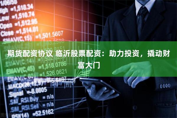 期货配资协议 临沂股票配资：助力投资，撬动财富大门