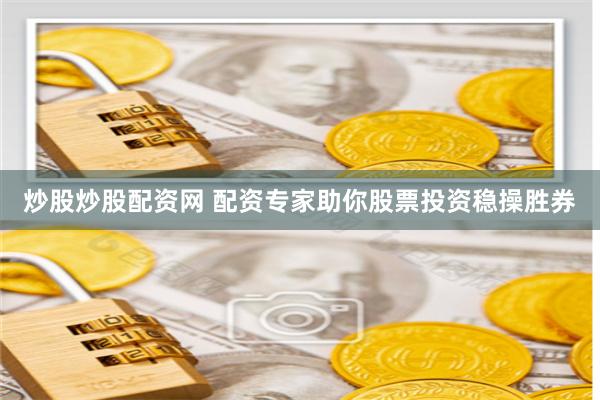炒股炒股配资网 配资专家助你股票投资稳操胜券