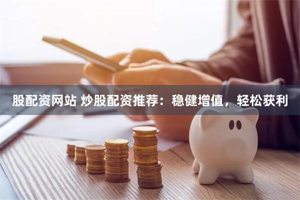 股配资网站 炒股配资推荐：稳健增值，轻松获利