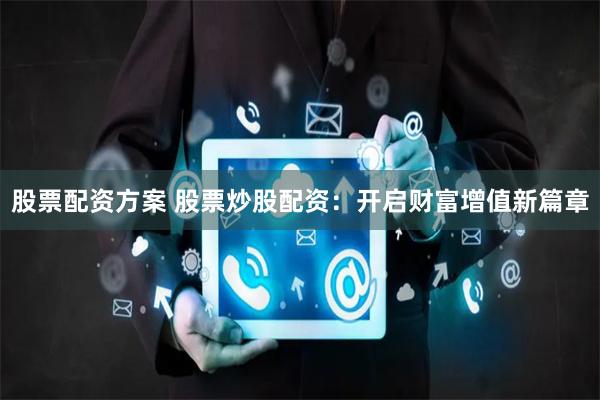 股票配资方案 股票炒股配资：开启财富增值新篇章