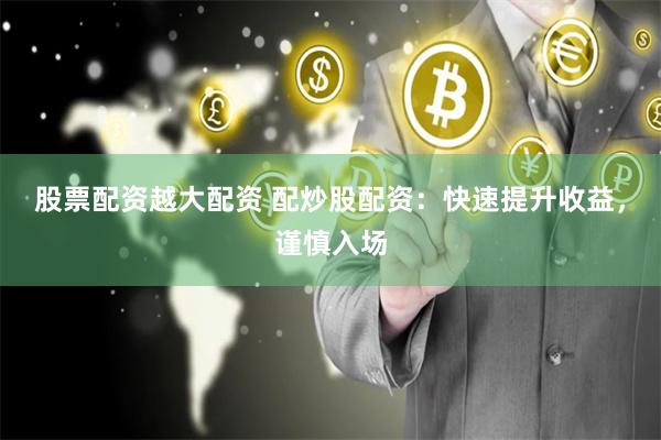 股票配资越大配资 配炒股配资：快速提升收益，谨慎入场