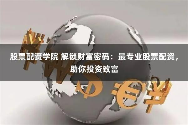 股票配资学院 解锁财富密码：最专业股票配资，助你投资致富