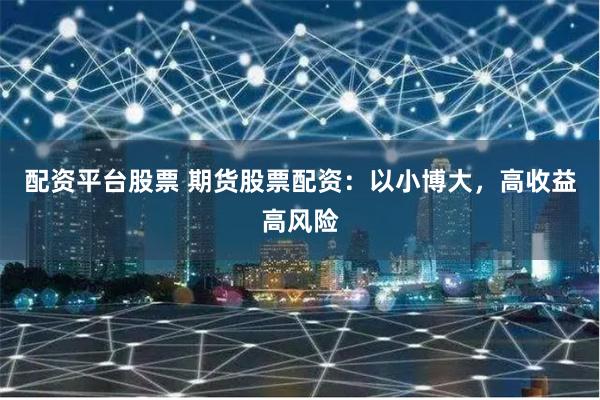 配资平台股票 期货股票配资：以小博大，高收益高风险