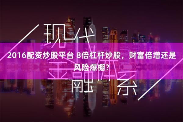 2016配资炒股平台 8倍杠杆炒股，财富倍增还是风险爆棚？