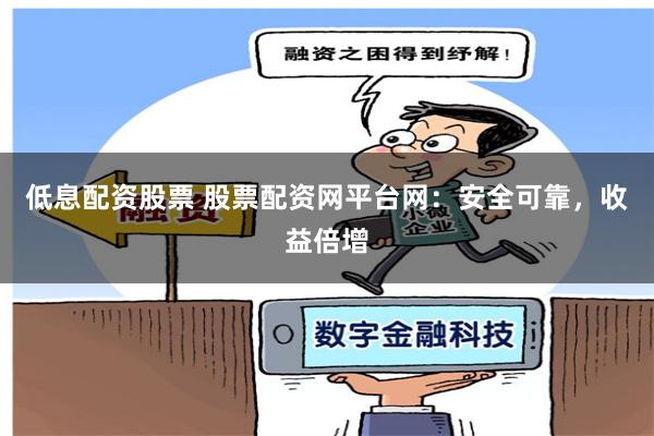 低息配资股票 股票配资网平台网：安全可靠，收益倍增
