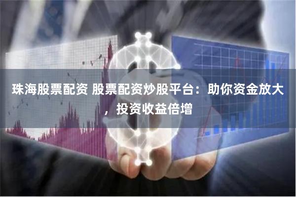 珠海股票配资 股票配资炒股平台：助你资金放大，投资收益倍增
