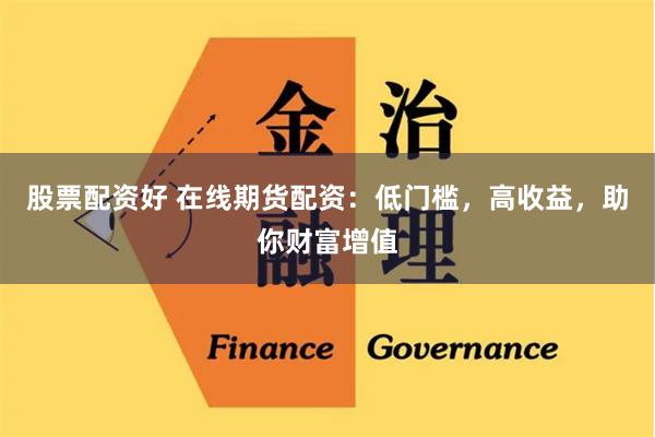 股票配资好 在线期货配资：低门槛，高收益，助你财富增值
