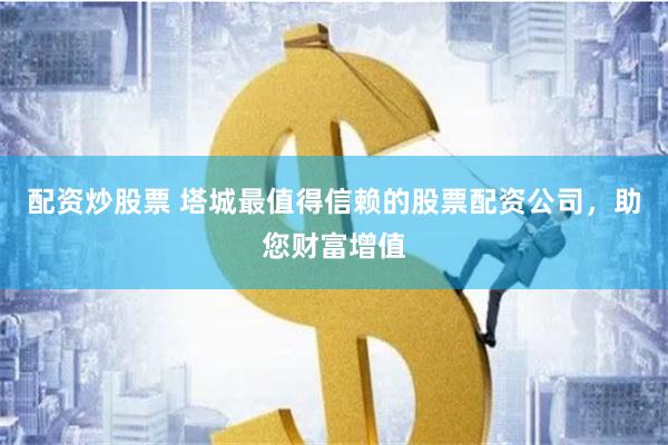 配资炒股票 塔城最值得信赖的股票配资公司，助您财富增值