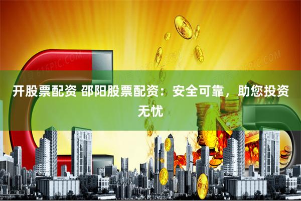 开股票配资 邵阳股票配资：安全可靠，助您投资无忧