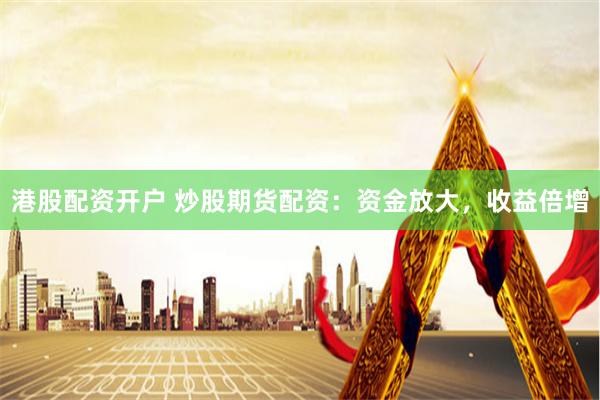 港股配资开户 炒股期货配资：资金放大，收益倍增