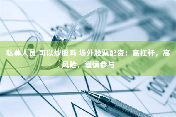 私募人员 可以炒股吗 场外股票配资：高杠杆，高风险，谨慎参与