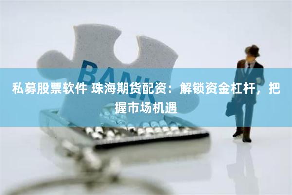 私募股票软件 珠海期货配资：解锁资金杠杆，把握市场机遇
