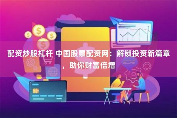 配资炒股杠杆 中国股票配资网：解锁投资新篇章，助你财富倍增