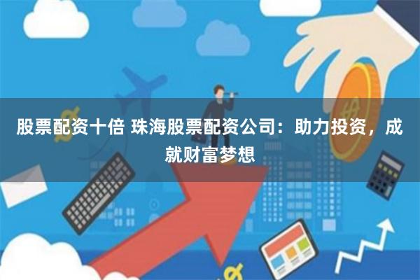 股票配资十倍 珠海股票配资公司：助力投资，成就财富梦想
