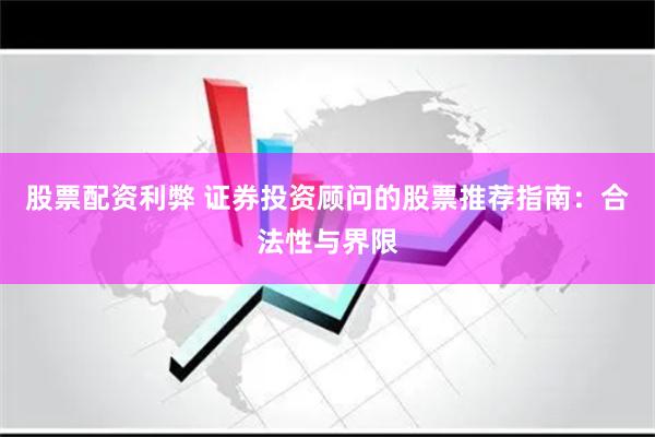 股票配资利弊 证券投资顾问的股票推荐指南：合法性与界限