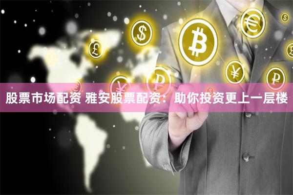 股票市场配资 雅安股票配资：助你投资更上一层楼