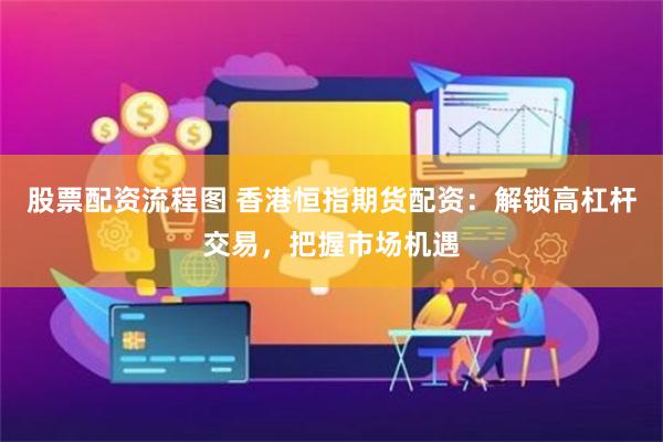 股票配资流程图 香港恒指期货配资：解锁高杠杆交易，把握市场机遇