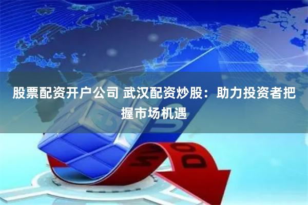 股票配资开户公司 武汉配资炒股：助力投资者把握市场机遇
