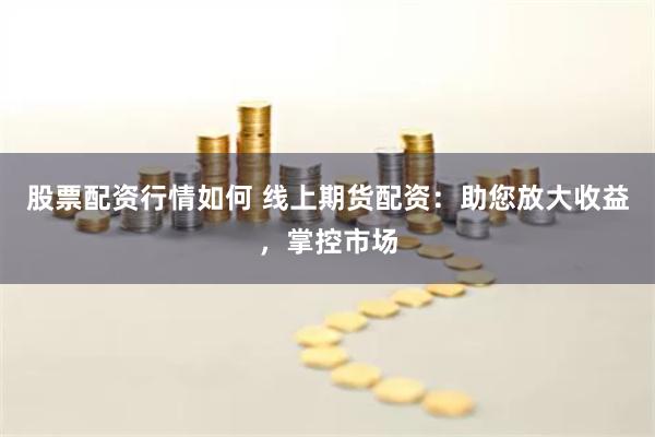股票配资行情如何 线上期货配资：助您放大收益，掌控市场