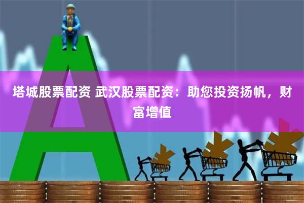 塔城股票配资 武汉股票配资：助您投资扬帆，财富增值