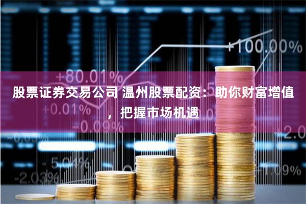 股票证券交易公司 温州股票配资：助你财富增值，把握市场机遇