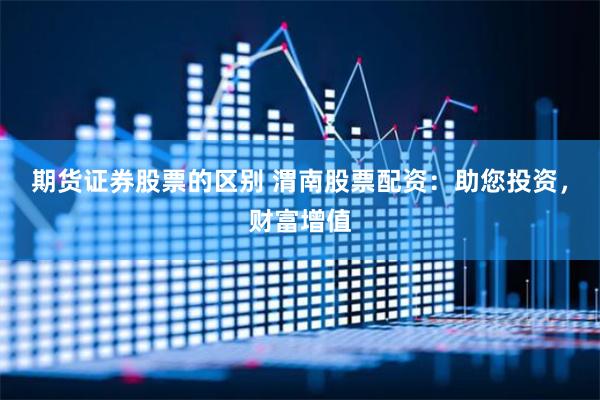 期货证券股票的区别 渭南股票配资：助您投资，财富增值