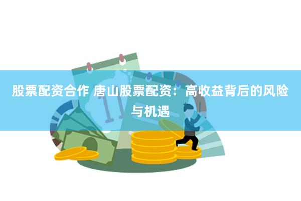 股票配资合作 唐山股票配资：高收益背后的风险与机遇