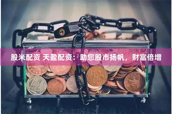 股米配资 天盈配资：助您股市扬帆，财富倍增