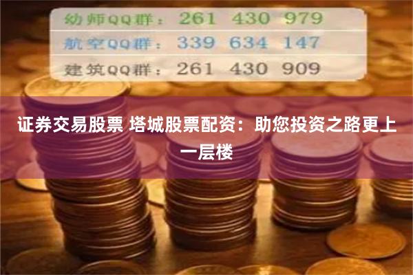 证券交易股票 塔城股票配资：助您投资之路更上一层楼